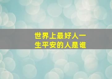 世界上最好人一生平安的人是谁