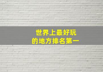 世界上最好玩的地方排名第一