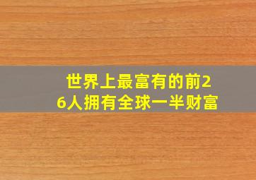 世界上最富有的前26人拥有全球一半财富