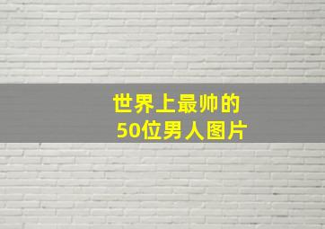 世界上最帅的50位男人图片