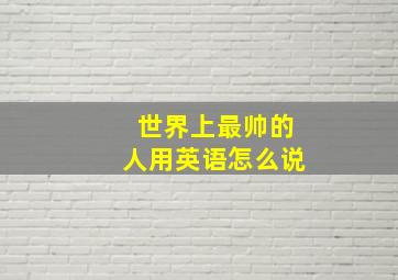 世界上最帅的人用英语怎么说