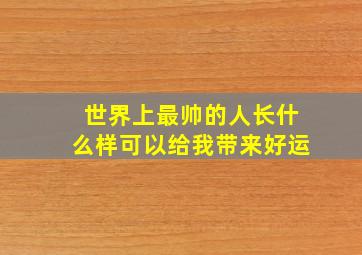 世界上最帅的人长什么样可以给我带来好运