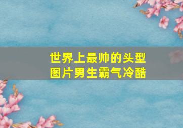 世界上最帅的头型图片男生霸气冷酷