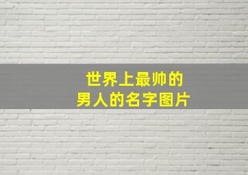 世界上最帅的男人的名字图片