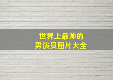 世界上最帅的男演员图片大全