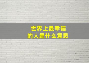 世界上最幸福的人是什么意思