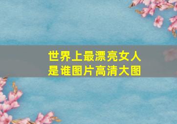 世界上最漂亮女人是谁图片高清大图