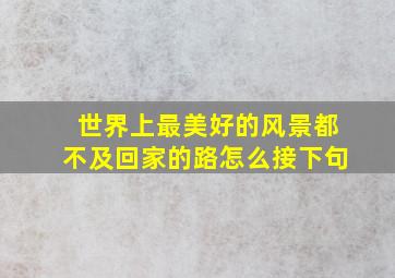 世界上最美好的风景都不及回家的路怎么接下句