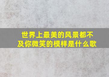 世界上最美的风景都不及你微笑的模样是什么歌