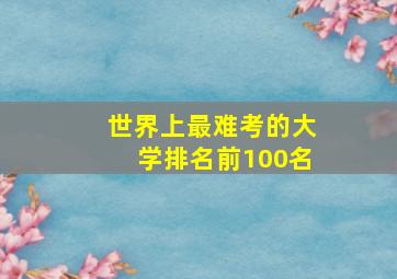 世界上最难考的大学排名前100名