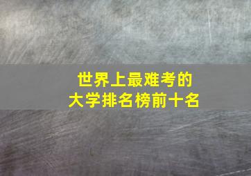 世界上最难考的大学排名榜前十名