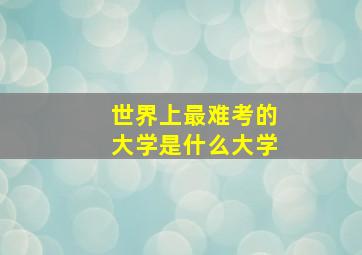 世界上最难考的大学是什么大学