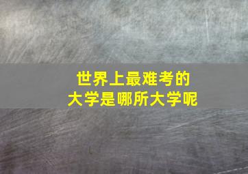 世界上最难考的大学是哪所大学呢