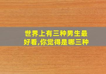 世界上有三种男生最好看,你觉得是哪三种