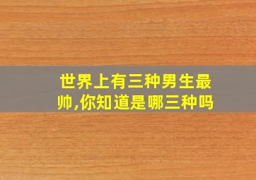 世界上有三种男生最帅,你知道是哪三种吗