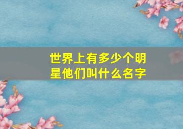 世界上有多少个明星他们叫什么名字