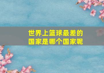 世界上篮球最差的国家是哪个国家呢