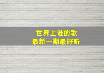 世界上谁的歌最新一期最好听