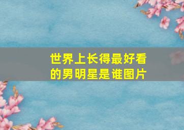 世界上长得最好看的男明星是谁图片