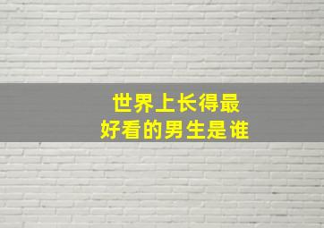 世界上长得最好看的男生是谁