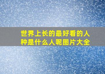 世界上长的最好看的人种是什么人呢图片大全