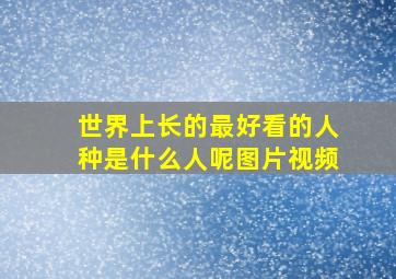 世界上长的最好看的人种是什么人呢图片视频