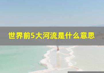 世界前5大河流是什么意思