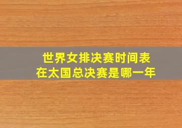 世界女排决赛时间表在太国总决赛是哪一年