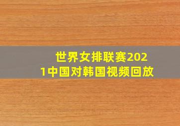 世界女排联赛2021中国对韩国视频回放