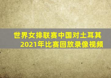 世界女排联赛中国对土耳其2021年比赛回放录像视频