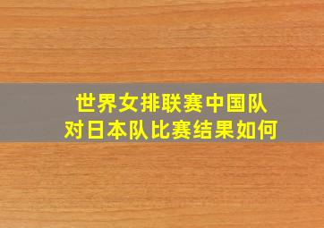 世界女排联赛中国队对日本队比赛结果如何