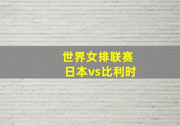 世界女排联赛日本vs比利时