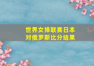 世界女排联赛日本对俄罗斯比分结果