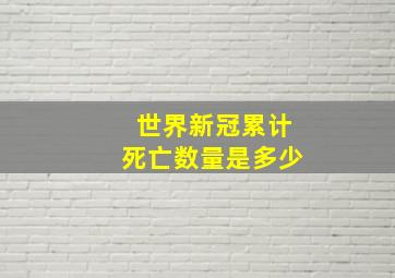 世界新冠累计死亡数量是多少