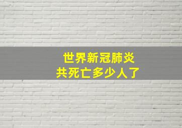 世界新冠肺炎共死亡多少人了