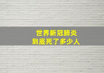 世界新冠肺炎到底死了多少人