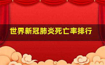 世界新冠肺炎死亡率排行