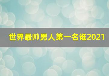 世界最帅男人第一名谁2021