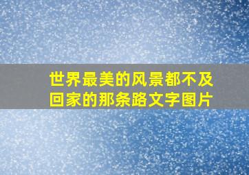 世界最美的风景都不及回家的那条路文字图片