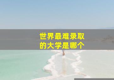 世界最难录取的大学是哪个