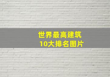 世界最高建筑10大排名图片