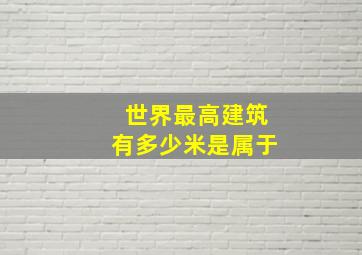 世界最高建筑有多少米是属于