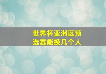 世界杯亚洲区预选赛能换几个人