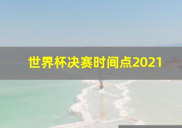 世界杯决赛时间点2021