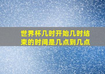 世界杯几时开始几时结束的时间是几点到几点