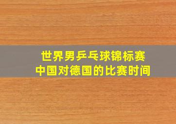 世界男乒乓球锦标赛中国对德国的比赛时间