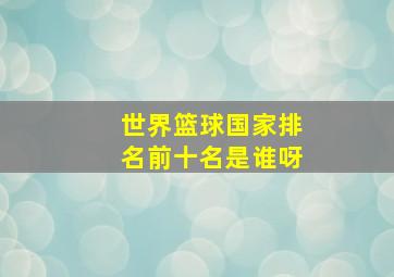 世界篮球国家排名前十名是谁呀