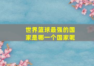 世界篮球最强的国家是哪一个国家呢