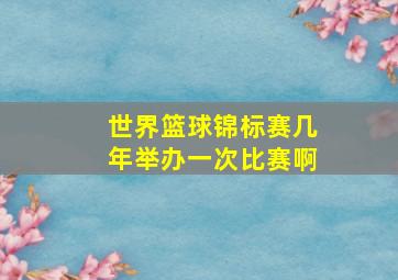 世界篮球锦标赛几年举办一次比赛啊