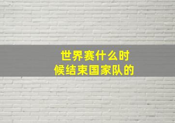 世界赛什么时候结束国家队的